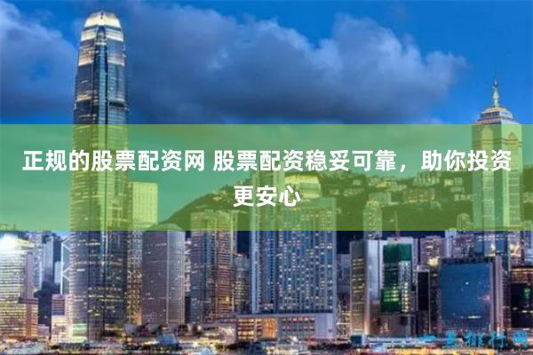 正规的股票配资网 股票配资稳妥可靠，助你投资更安心