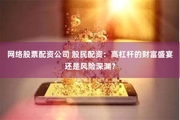 网络股票配资公司 股民配资：高杠杆的财富盛宴还是风险深渊？