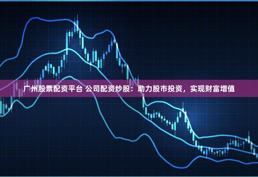 广州股票配资平台 公司配资炒股：助力股市投资，实现财富增值