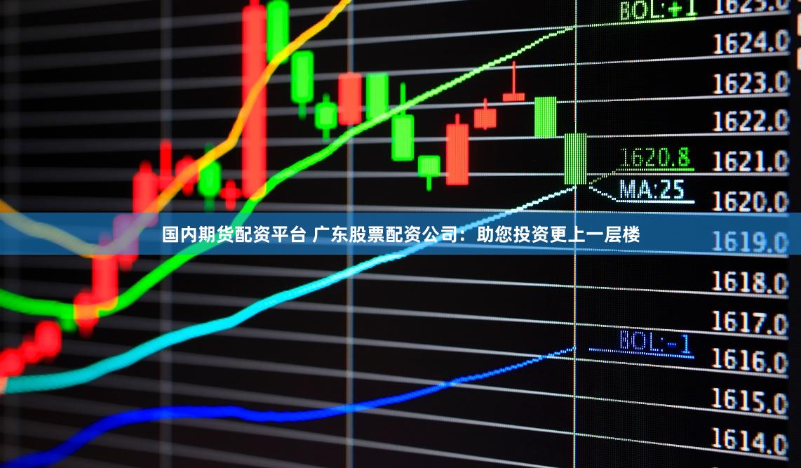 国内期货配资平台 广东股票配资公司：助您投资更上一层楼