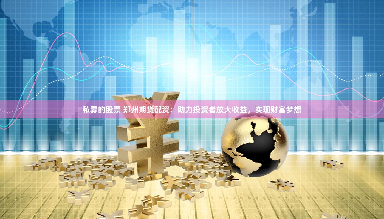 私募的股票 郑州期货配资：助力投资者放大收益，实现财富梦想
