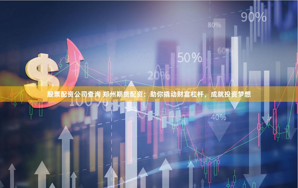 股票配资公司查询 郑州期货配资：助你撬动财富杠杆，成就投资梦想