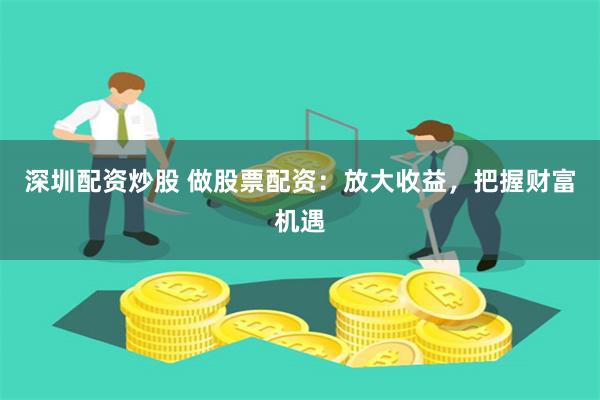深圳配资炒股 做股票配资：放大收益，把握财富机遇