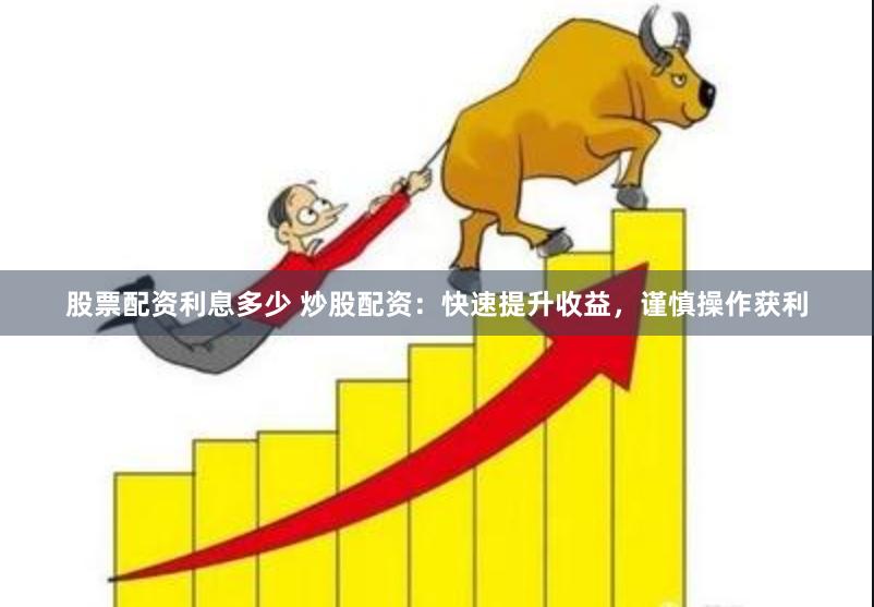 股票配资利息多少 炒股配资：快速提升收益，谨慎操作获利