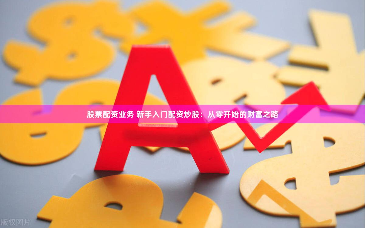 股票配资业务 新手入门配资炒股：从零开始的财富之路