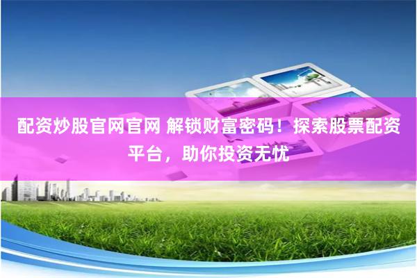 配资炒股官网官网 解锁财富密码！探索股票配资平台，助你投资无忧