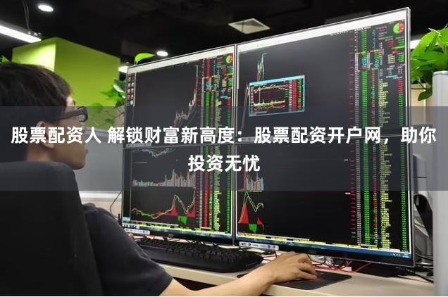 股票配资人 解锁财富新高度：股票配资开户网，助你投资无忧