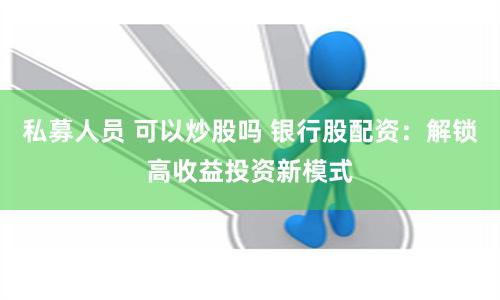 私募人员 可以炒股吗 银行股配资：解锁高收益投资新模式