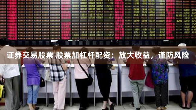 证券交易股票 股票加杠杆配资：放大收益，谨防风险