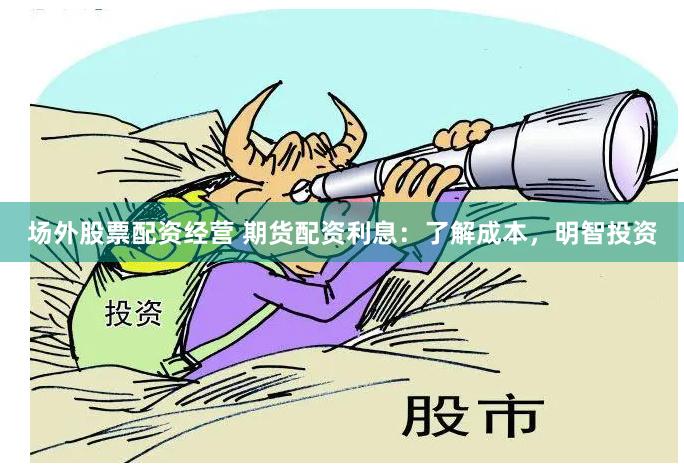 场外股票配资经营 期货配资利息：了解成本，明智投资