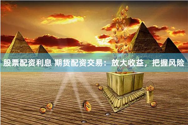 股票配资利息 期货配资交易：放大收益，把握风险