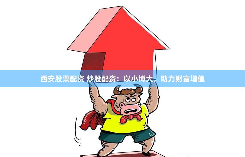 西安股票配资 炒股配资：以小博大，助力财富增值