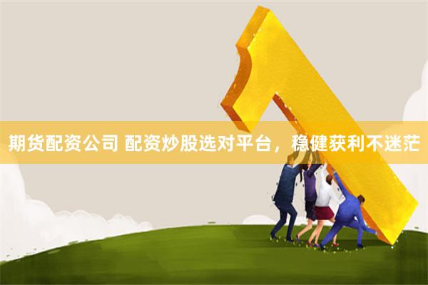 期货配资公司 配资炒股选对平台，稳健获利不迷茫