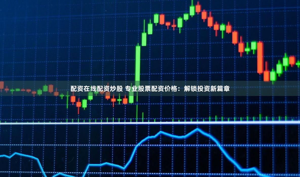 配资在线配资炒股 专业股票配资价格：解锁投资新篇章
