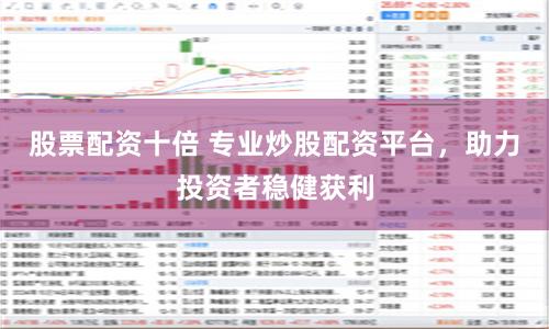 股票配资十倍 专业炒股配资平台，助力投资者稳健获利