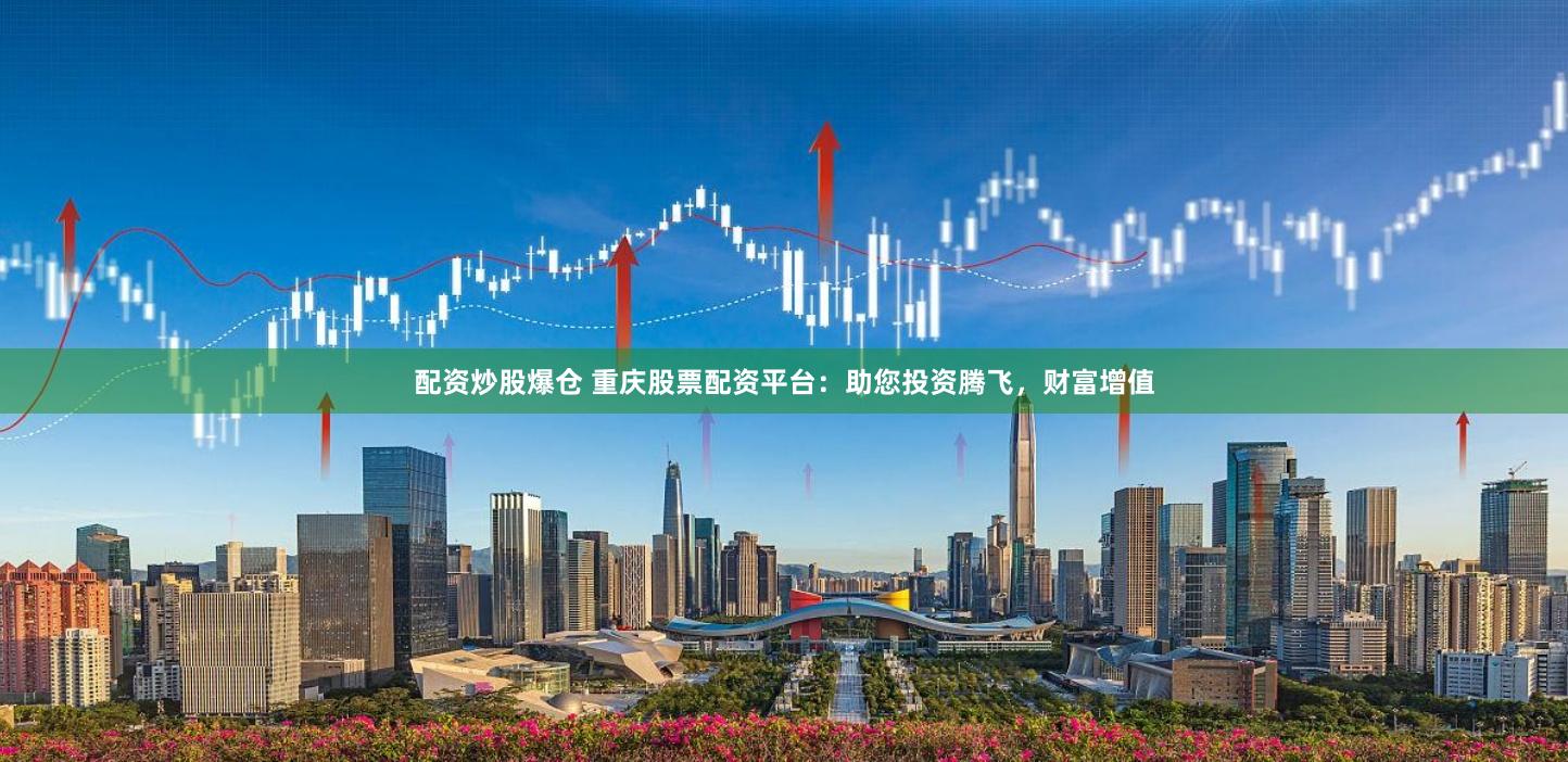 配资炒股爆仓 重庆股票配资平台：助您投资腾飞，财富增值