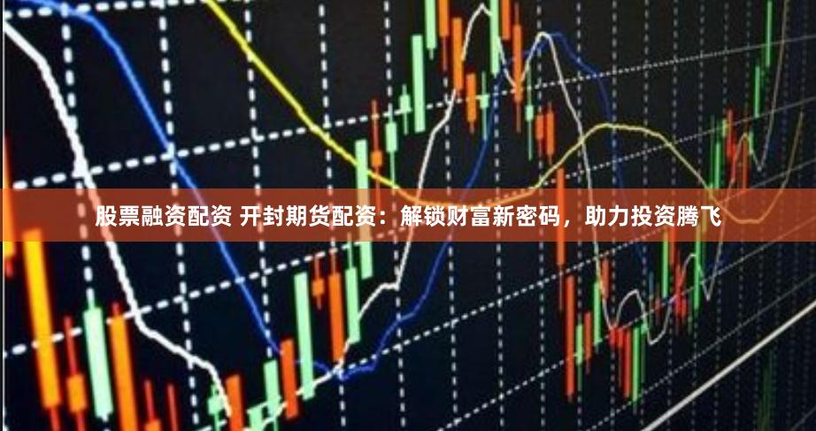 股票融资配资 开封期货配资：解锁财富新密码，助力投资腾飞