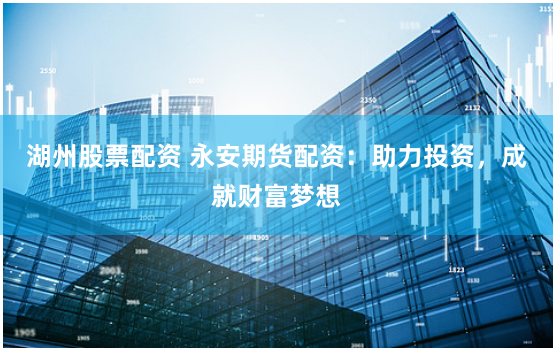 湖州股票配资 永安期货配资：助力投资，成就财富梦想