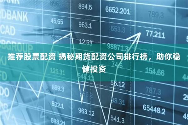 推荐股票配资 揭秘期货配资公司排行榜，助你稳健投资