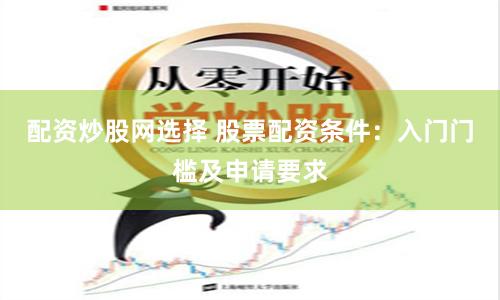 配资炒股网选择 股票配资条件：入门门槛及申请要求