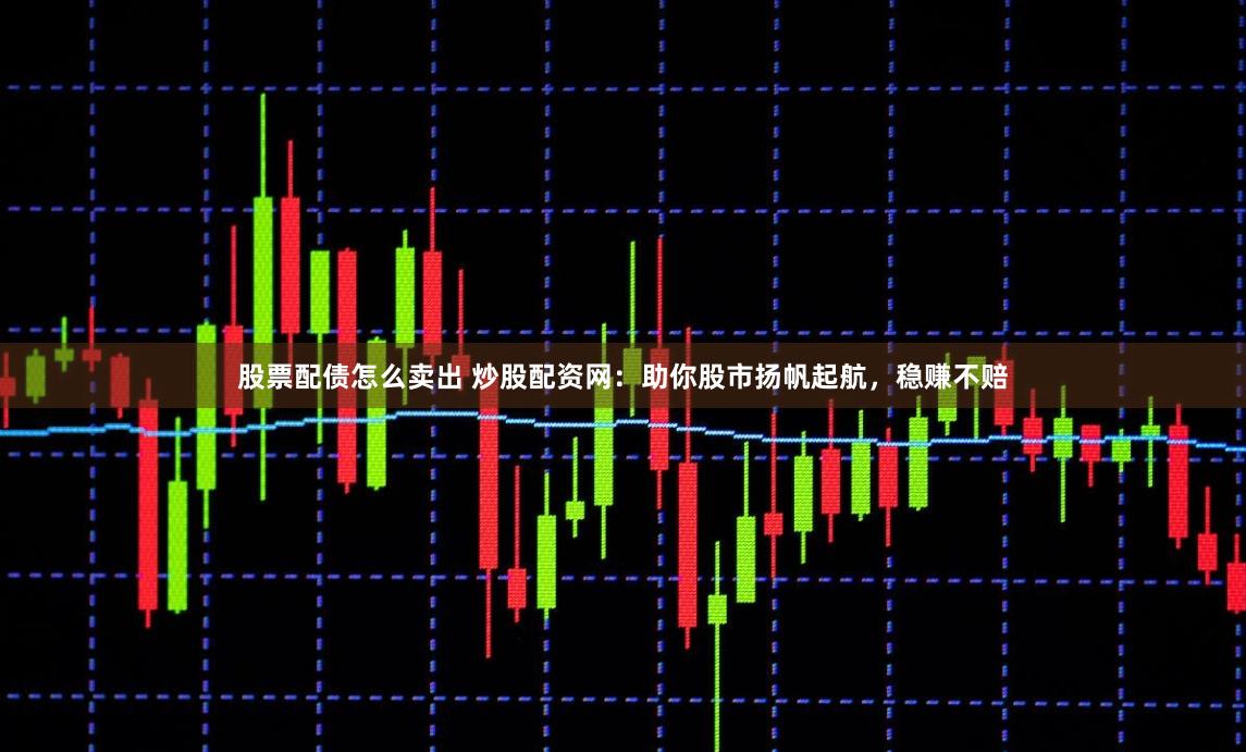 股票配债怎么卖出 炒股配资网：助你股市扬帆起航，稳赚不赔