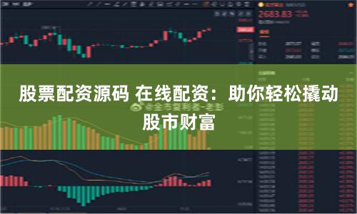 股票配资源码 在线配资：助你轻松撬动股市财富