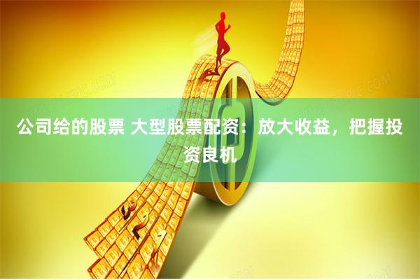 公司给的股票 大型股票配资：放大收益，把握投资良机
