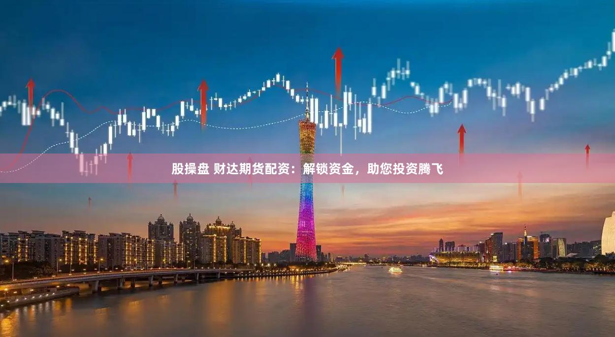 股操盘 财达期货配资：解锁资金，助您投资腾飞
