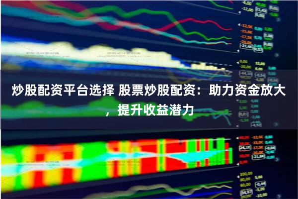 炒股配资平台选择 股票炒股配资：助力资金放大，提升收益潜力