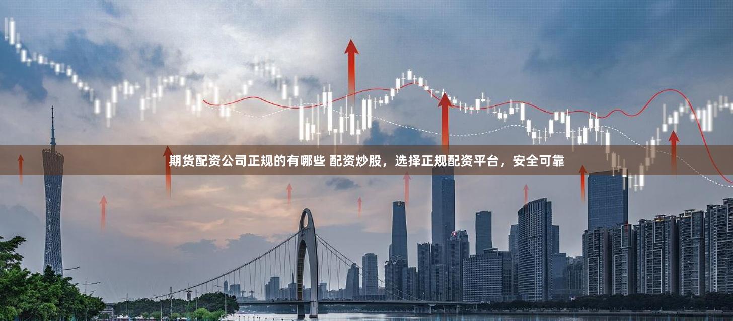 期货配资公司正规的有哪些 配资炒股，选择正规配资平台，安全可靠