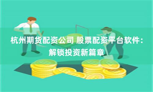 杭州期货配资公司 股票配资平台软件：解锁投资新篇章
