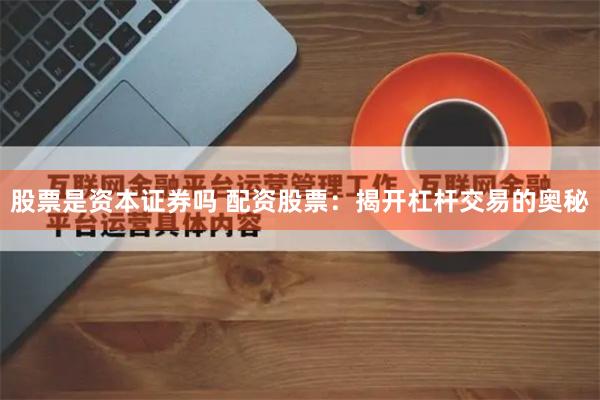 股票是资本证券吗 配资股票：揭开杠杆交易的奥秘