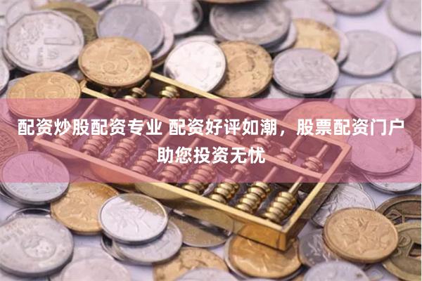 配资炒股配资专业 配资好评如潮，股票配资门户助您投资无忧