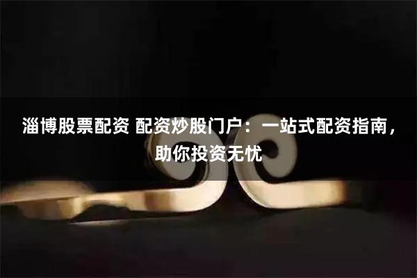 淄博股票配资 配资炒股门户：一站式配资指南，助你投资无忧