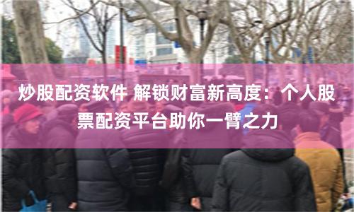 炒股配资软件 解锁财富新高度：个人股票配资平台助你一臂之力