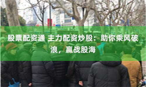 股票配资通 主力配资炒股：助你乘风破浪，赢战股海