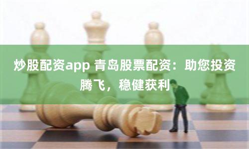 炒股配资app 青岛股票配资：助您投资腾飞，稳健获利