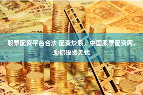 股票配资平台合法 配资炒股，中国股票配资网，助你投资无忧