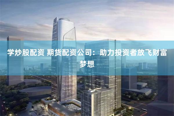学炒股配资 期货配资公司：助力投资者放飞财富梦想