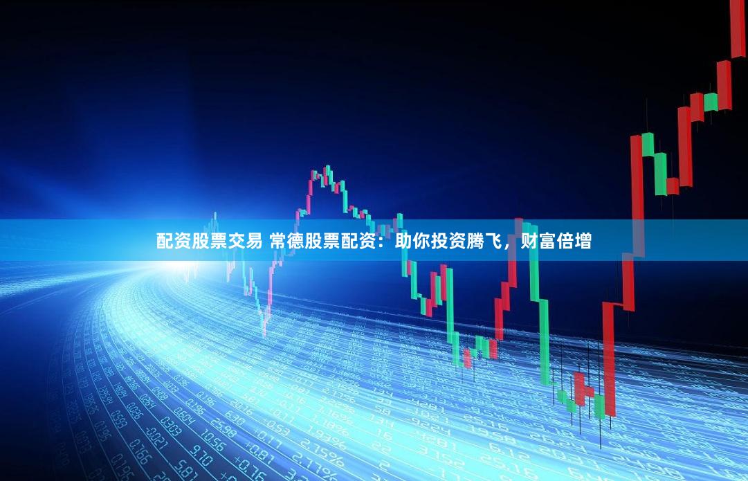 配资股票交易 常德股票配资：助你投资腾飞，财富倍增