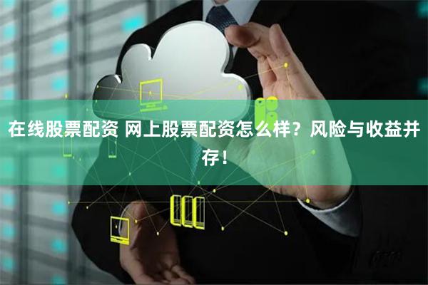 在线股票配资 网上股票配资怎么样？风险与收益并存！