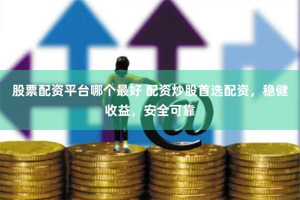 股票配资平台哪个最好 配资炒股首选配资，稳健收益，安全可靠