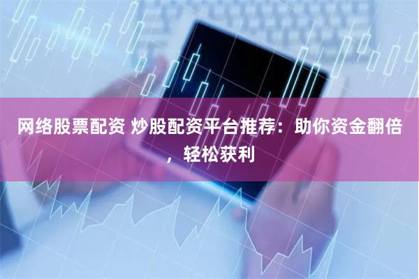 网络股票配资 炒股配资平台推荐：助你资金翻倍，轻松获利