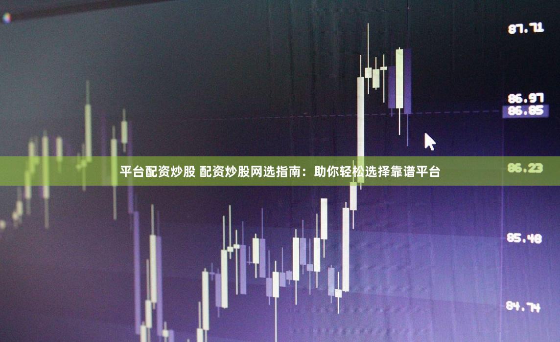 平台配资炒股 配资炒股网选指南：助你轻松选择靠谱平台