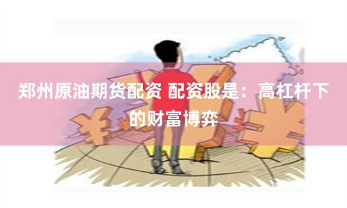郑州原油期货配资 配资股是：高杠杆下的财富博弈
