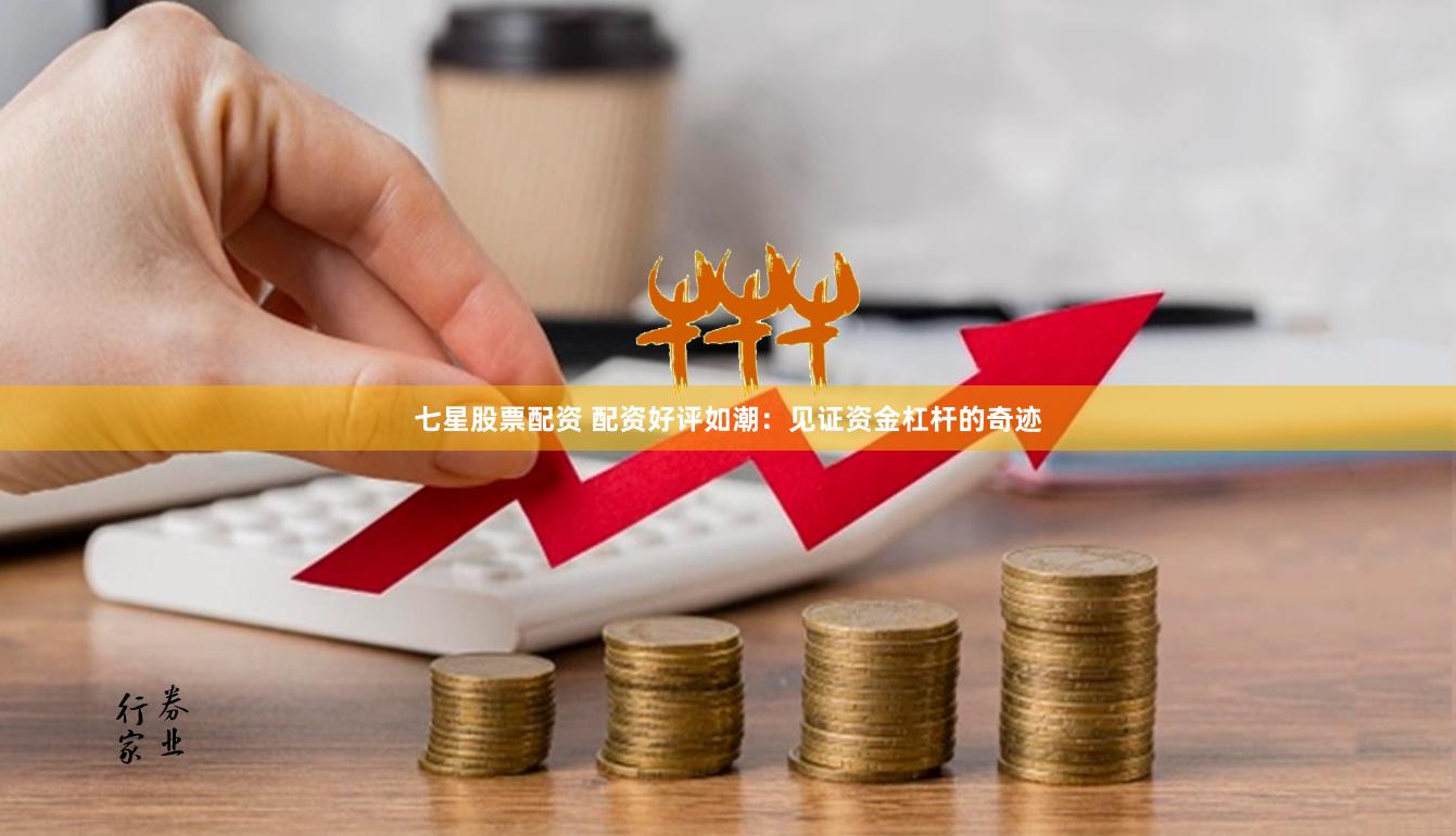 七星股票配资 配资好评如潮：见证资金杠杆的奇迹