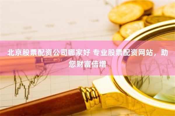 北京股票配资公司哪家好 专业股票配资网站,助您财富倍增