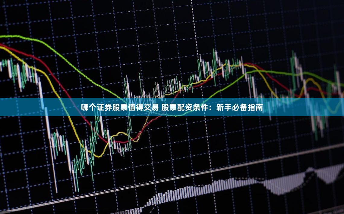 哪个证券股票值得交易 股票配资条件:新手必备指南