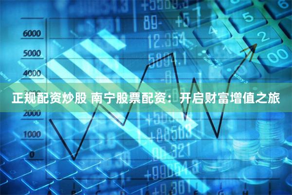正规配资炒股 南宁股票配资：开启财富增值之旅