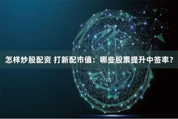 怎样炒股配资 打新配市值:哪些股票提升中签率?